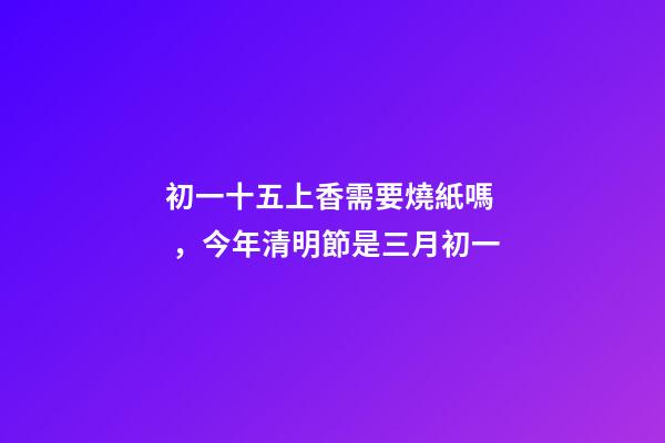 初一十五上香需要燒紙嗎，今年清明節是三月初一-第1張-觀點-玄機派